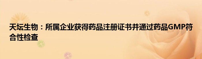 天坛生物:所属企业获得药品注册证书并通过药品GMP符合性检查