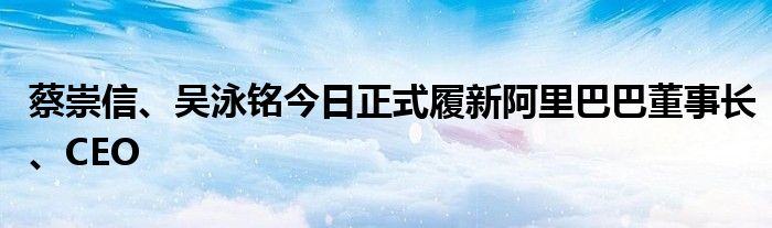 蔡崇信、吴泳铭今日正式履新阿里巴巴董事长、CEO