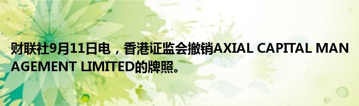 财联社9月11日电,香港证监会撤销AXIAL CAPITAL MANAGEMENT LIMITED的牌照。