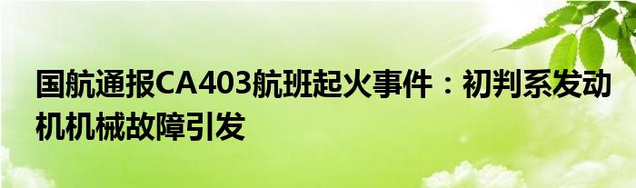 国航通报CA403航班起火事件:初判系发动机机械故障引发