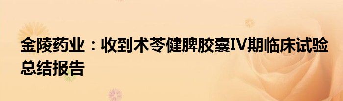 金陵药业:收到术苓健脾胶囊IV期临床试验总结报告