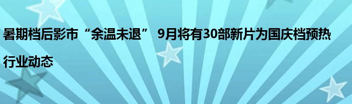 暑期档后影市“余温未退” 9月将有30部新片为国庆档预热|行业动态