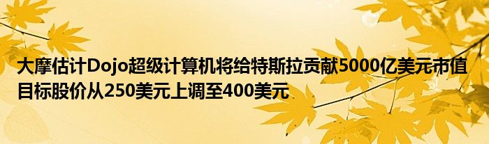 大摩估计Dojo超级计算机将给特斯拉贡献5000亿美元市值 目标股价从250美元上调至400美元