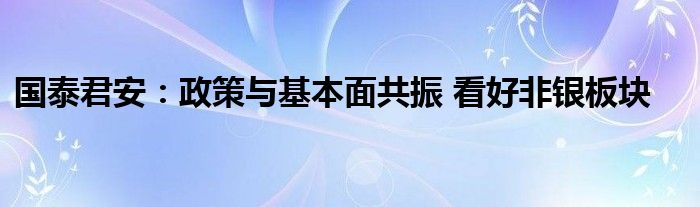 国泰君安:政策与基本面共振 看好非银板块