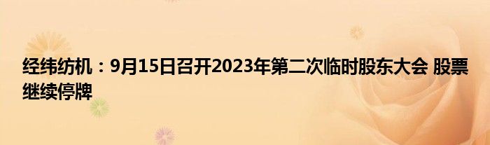 经纬纺机:9月15日召开2023年第二次临时股东大会 股票继续停牌