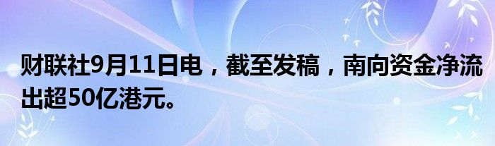 财联社9月11日电，截至发稿，南向资金净流出超50亿港元。
