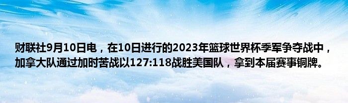 财联社9月10日电,在10日进行的2023年篮球世界杯季军争夺战中,加拿大队通过加时苦战以127:118战胜美国队,拿到本届赛事铜牌。