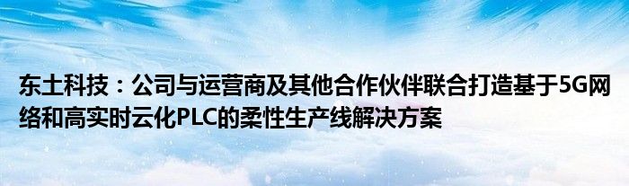 东土科技:公司与运营商及其他合作伙伴联合打造基于5G网络和高实时云化PLC的柔性生产线解决方案