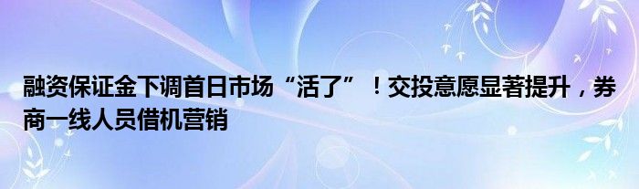 融资保证金下调首日市场“活了”!交投意愿显著提升,券商一线人员借机营销