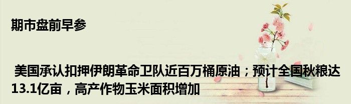 期市盘前早参 | 美国承认扣押伊朗革命卫队近百万桶原油;预计全国秋粮达13.1亿亩,高产作物玉米面积增加