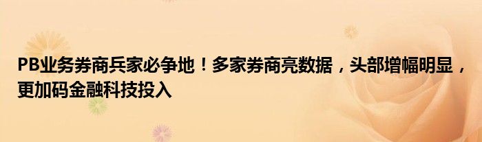PB业务券商兵家必争地!多家券商亮数据,头部增幅明显,更加码金融科技投入
