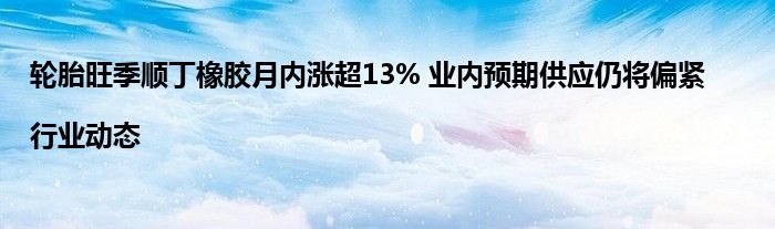 轮胎旺季顺丁橡胶月内涨超13% 业内预期供应仍将偏紧|行业动态