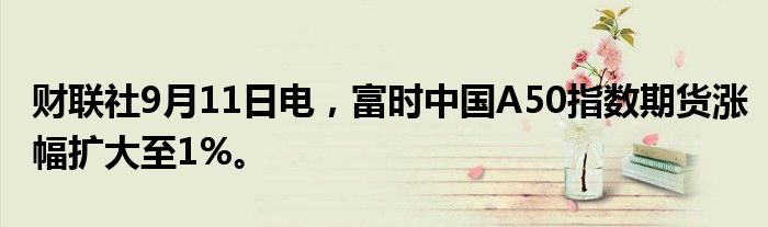 财联社9月11日电，富时中国A50指数期货涨幅扩大至1%。