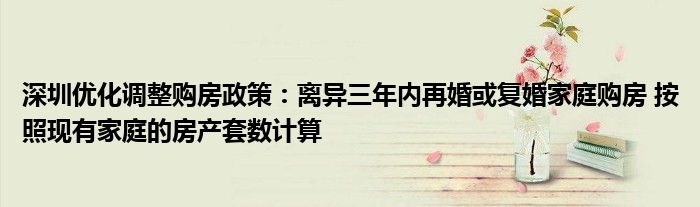 深圳优化调整购房政策:离异三年内再婚或复婚家庭购房 按照现有家庭的房产套数计算
