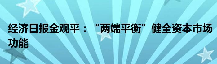 经济日报金观平:“两端平衡”健全资本市场功能