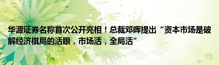 华源证券名称首次公开亮相!总裁邓晖提出“资本市场是破解经济棋局的活眼,市场活,全局活”