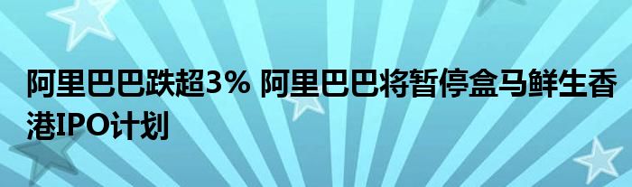 阿里巴巴跌超3% 阿里巴巴将暂停盒马鲜生香港IPO计划