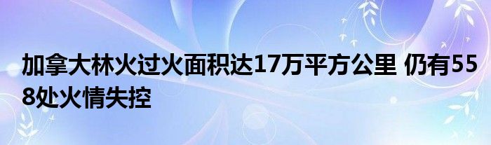 加拿大林火过火面积达17万平方公里 仍有558处火情失控