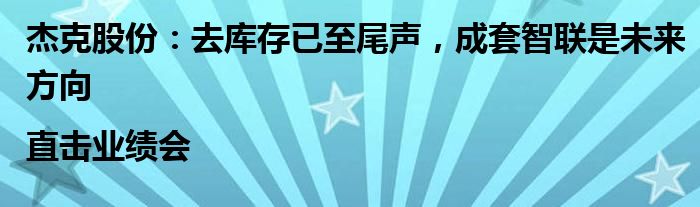 杰克股份:去库存已至尾声,成套智联是未来方向|直击业绩会