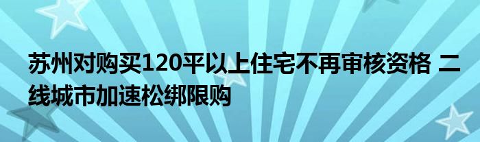 苏州对购买120平以上住宅不再审核资格 二线城市加速松绑限购