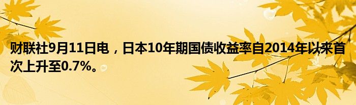 财联社9月11日电,日本10年期国债收益率自2014年以来首次上升至0.7%。