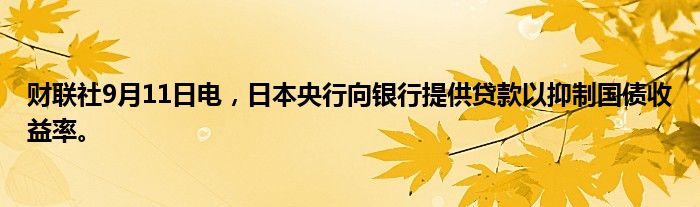 财联社9月11日电，日本央行向银行提供贷款以抑制国债收益率。