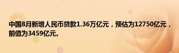 中国8月新增人民币贷款1.36万亿元,预估为12750亿元,前值为3459亿元。