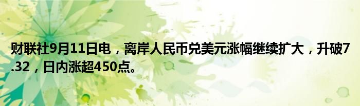 财联社9月11日电,离岸人民币兑美元涨幅继续扩大,升破7.32,日内涨超450点。