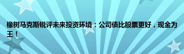 橡树马克斯锐评未来投资环境:公司债比股票更好,现金为王!