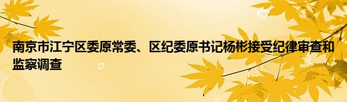 南京市江宁区委原常委、区纪委原书记杨彬接受纪律审查和监察调查