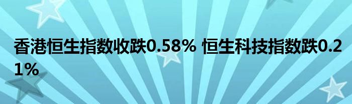香港恒生指数收跌0.58% 恒生科技指数跌0.21%