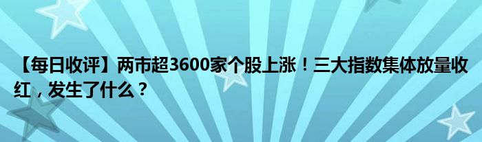 【每日收评】两市超3600家个股上涨!三大指数集体放量收红,发生了什么?