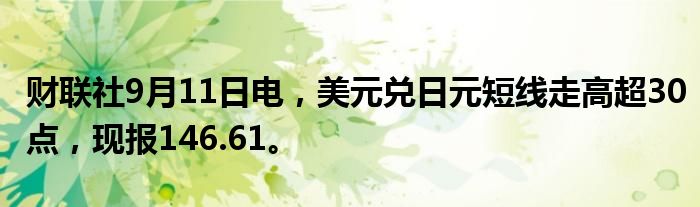 财联社9月11日电,美元兑日元短线走高超30点,现报146.61。