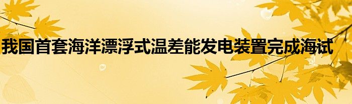 我国首套海洋漂浮式温差能发电装置完成海试