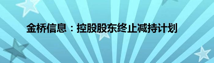 金桥信息:控股股东终止减持计划