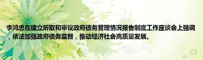 李鸿忠在建立听取和审议政府债务管理情况报告制度工作座谈会上强调,依法加强政府债务监督,推动经济社会高质量发展。
