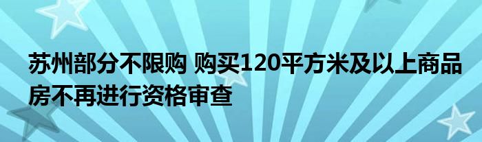 苏州部分不限购 购买120平方米及以上商品房不再进行资格审查