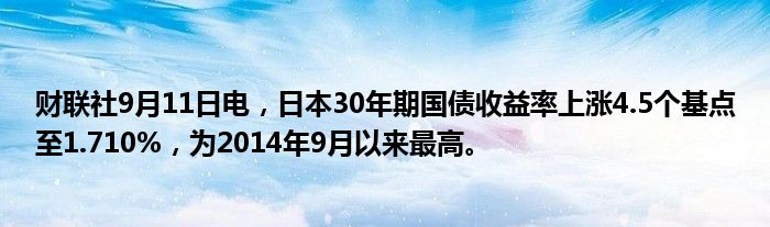 财联社9月11日电,日本30年期国债收益率上涨4.5个基点至1.710%,为2014年9月以来最高。