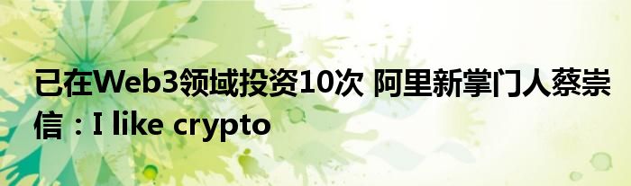 已在Web3领域投资10次 阿里新掌门人蔡崇信:I like crypto