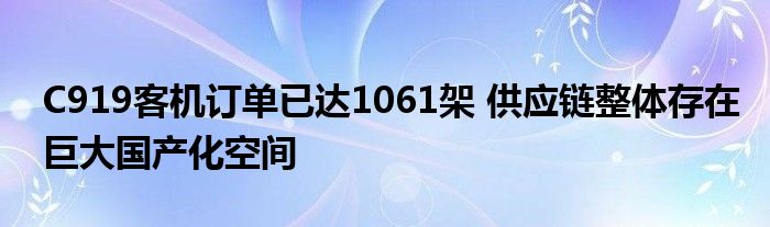 C919客机订单已达1061架 供应链整体存在巨大国产化空间