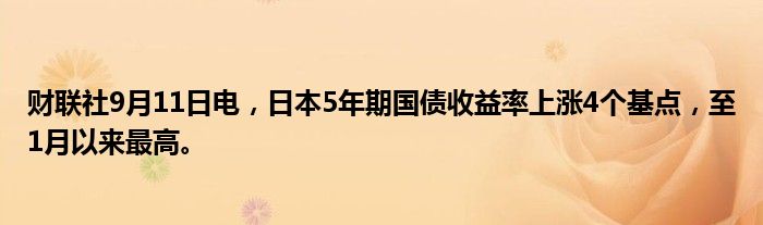 财联社9月11日电,日本5年期国债收益率上涨4个基点,至1月以来最高。