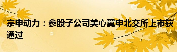 宗申动力:参股子公司美心翼申北交所上市获通过