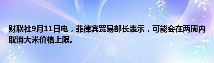 财联社9月11日电,菲律宾贸易部长表示,可能会在两周内取消大米价格上限。