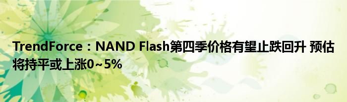 TrendForce:NAND Flash第四季价格有望止跌回升 预估将持平或上涨0~5%