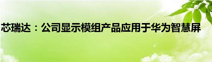 芯瑞达:公司显示模组产品应用于华为智慧屏
