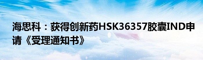 海思科:获得创新药HSK36357胶囊IND申请《受理通知书》