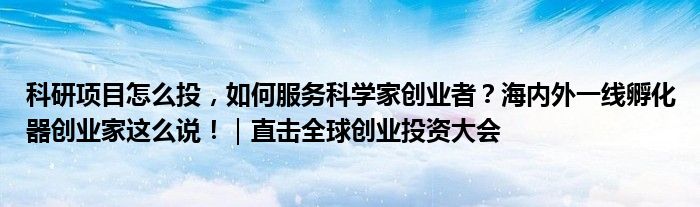 科研项目怎么投,如何服务科学家创业者?海内外一线孵化器创业家这么说!|直击全球创业投资大会