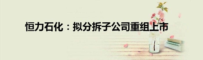 恒力石化:拟分拆子公司重组上市