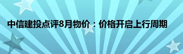 中信建投点评8月物价:价格开启上行周期