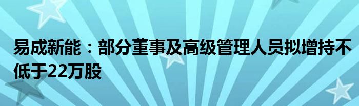 易成新能：部分董事及高级管理人员拟增持不低于22万股